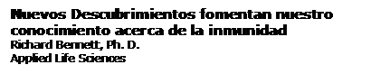 Cuadro de texto: Nuevos Descubrimientos fomentan nuestro conocimiento acerca de la inmunidad
Richard Bennett, Ph. D.
Applied Life Sciences
